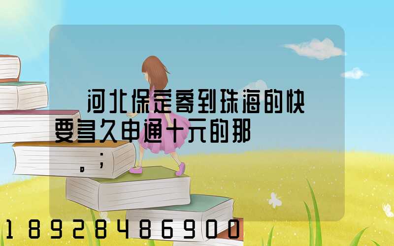 從河北保定寄到珠海的快遞要多久申通十元的那種。